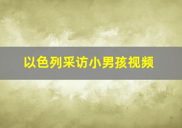 以色列采访小男孩视频