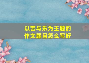 以苦与乐为主题的作文题目怎么写好