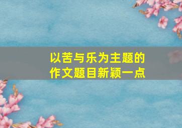 以苦与乐为主题的作文题目新颖一点