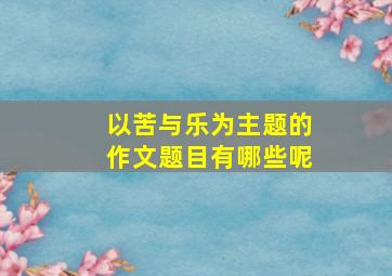 以苦与乐为主题的作文题目有哪些呢