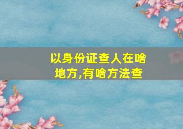 以身份证查人在啥地方,有啥方法查