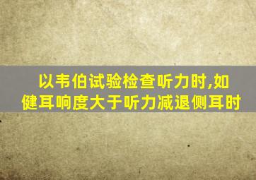 以韦伯试验检查听力时,如健耳响度大于听力减退侧耳时