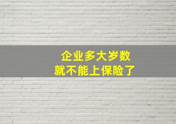 企业多大岁数就不能上保险了