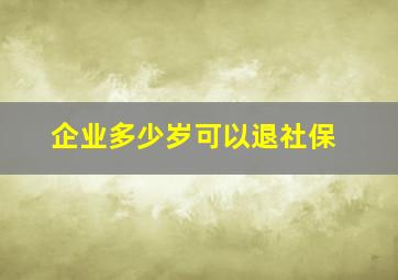 企业多少岁可以退社保