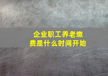 企业职工养老缴费是什么时间开始