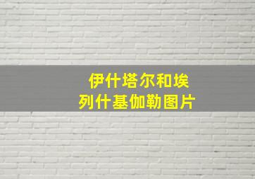 伊什塔尔和埃列什基伽勒图片