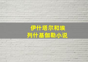 伊什塔尔和埃列什基伽勒小说