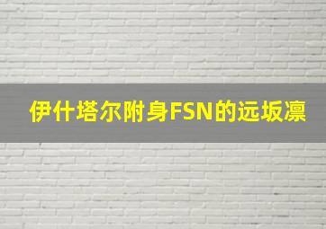 伊什塔尔附身FSN的远坂凛