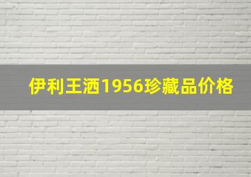 伊利王洒1956珍藏品价格