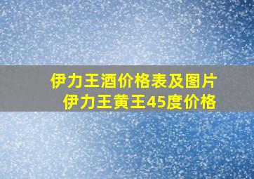 伊力王酒价格表及图片伊力王黄王45度价格