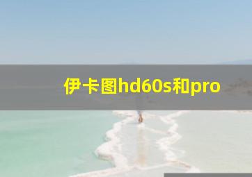 伊卡图hd60s和pro