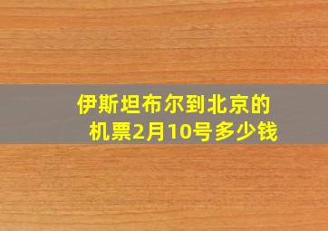 伊斯坦布尔到北京的机票2月10号多少钱