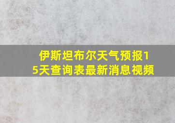 伊斯坦布尔天气预报15天查询表最新消息视频