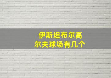 伊斯坦布尔高尔夫球场有几个