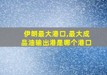 伊朗最大港口,最大成品油输出港是哪个港口