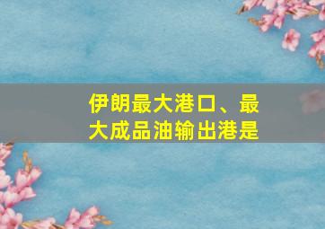 伊朗最大港口、最大成品油输出港是