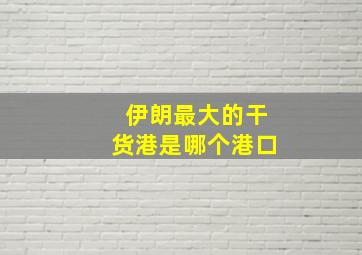 伊朗最大的干货港是哪个港口