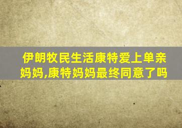 伊朗牧民生活康特爱上单亲妈妈,康特妈妈最终同意了吗