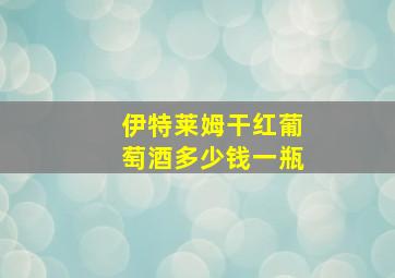 伊特莱姆干红葡萄酒多少钱一瓶