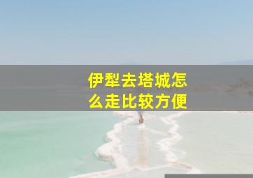 伊犁去塔城怎么走比较方便