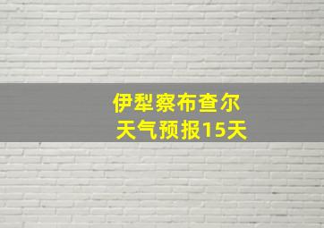 伊犁察布查尔天气预报15天