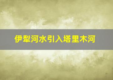 伊犁河水引入塔里木河