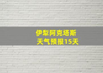 伊犁阿克塔斯天气预报15天