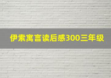 伊索寓言读后感300三年级