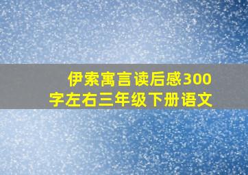 伊索寓言读后感300字左右三年级下册语文