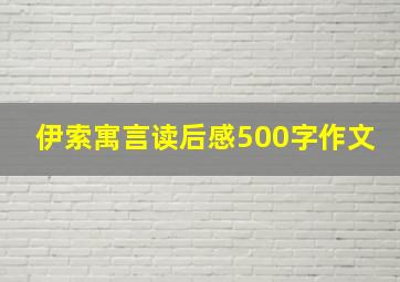 伊索寓言读后感500字作文