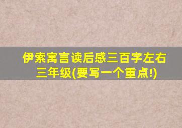 伊索寓言读后感三百字左右三年级(要写一个重点!)