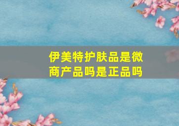 伊美特护肤品是微商产品吗是正品吗