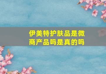 伊美特护肤品是微商产品吗是真的吗