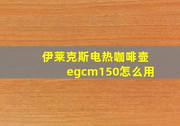 伊莱克斯电热咖啡壶egcm150怎么用