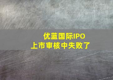 优蓝国际IPO上市审核中失败了