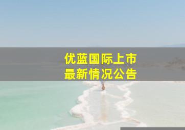 优蓝国际上市最新情况公告