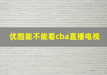 优酷能不能看cba直播电视