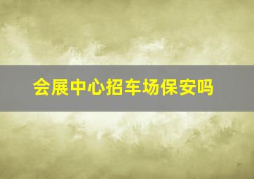 会展中心招车场保安吗