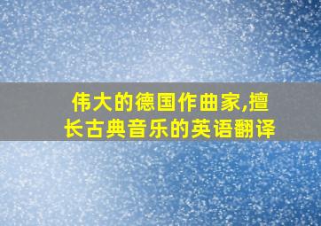 伟大的德国作曲家,擅长古典音乐的英语翻译