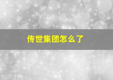 传世集团怎么了