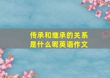 传承和继承的关系是什么呢英语作文