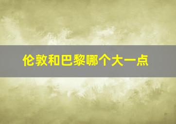 伦敦和巴黎哪个大一点