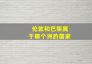 伦敦和巴黎属于哪个洲的国家