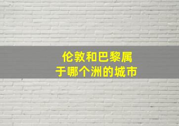 伦敦和巴黎属于哪个洲的城市