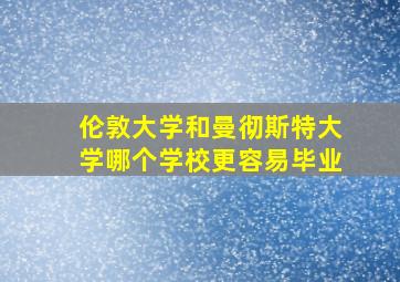 伦敦大学和曼彻斯特大学哪个学校更容易毕业