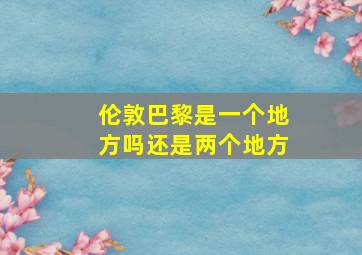 伦敦巴黎是一个地方吗还是两个地方