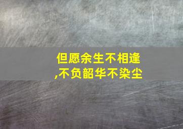 但愿余生不相逢,不负韶华不染尘