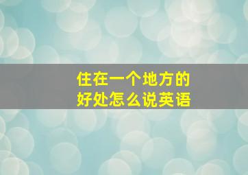 住在一个地方的好处怎么说英语