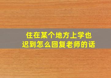 住在某个地方上学也迟到怎么回复老师的话