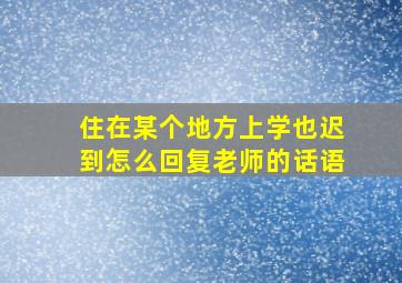 住在某个地方上学也迟到怎么回复老师的话语